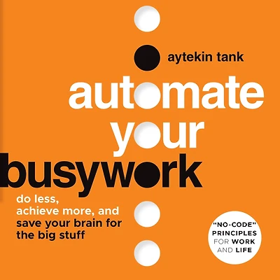 Automate Your Busywork: Do Less, Achieve More, and Save Brain for the Big Stuff