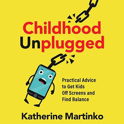 Childhood Unplugged: Practical Advice to Get Kids Off Screens and Find Balance