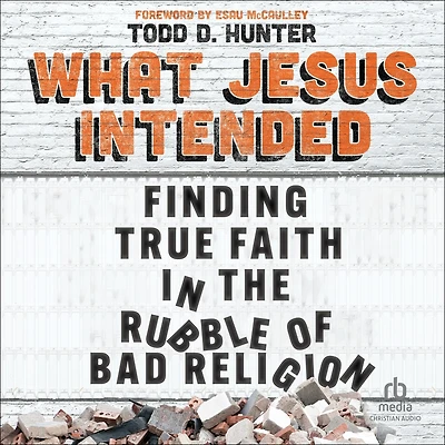 What Jesus Intended: Finding True Faith the Rubble of Bad Religion