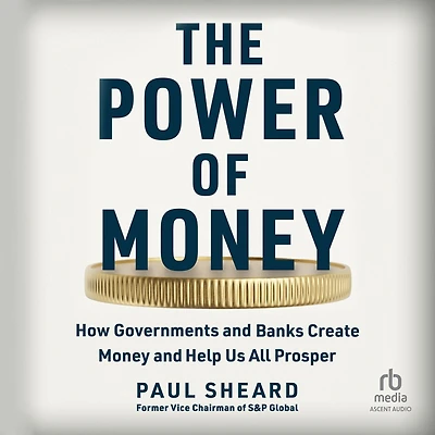 The Power of Money: How Governments and Banks Create Money Help Us All Prosper