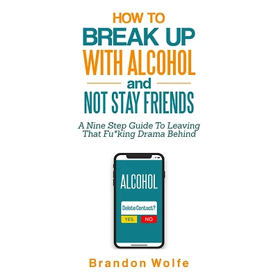 How To Break Up With Alcohol and Not Stay Friends: A Nine Step Guide To Leaving That Fu*king Drama Behind