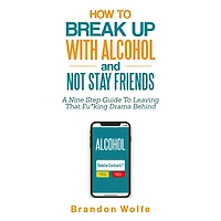 How To Break Up With Alcohol and Not Stay Friends: A Nine Step Guide To Leaving That Fu*king Drama Behind