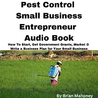 Pest Control Small Business Entrepreneur Audio Book: How To Start, Get Government Grants, Market & Write a Business Plan for Your Small Business
