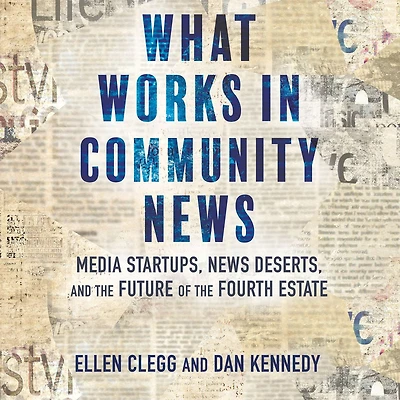 What Works Community News: Media Startups, News Deserts, and the Future of Fourth Estate