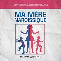 Ma mère narcissique: Comment comprendre facilement le narcissisme chez les mères et améliorer relations toxiques étape par