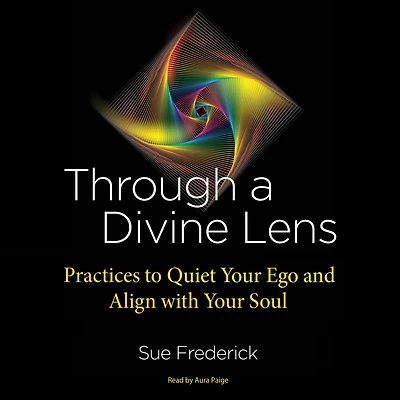 Through a Divine Lens: Practices to Quiet Your Ego and Align with Soul