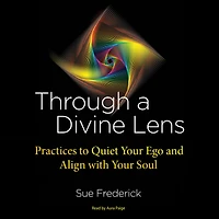 Through a Divine Lens: Practices to Quiet Your Ego and Align with Soul