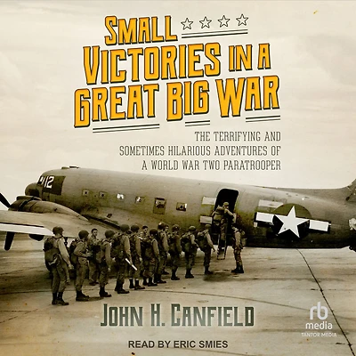 Small Victories a Great Big War: The Terrifying and Sometimes Hilarious Adventures of World War Two Paratrooper