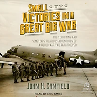 Small Victories a Great Big War: The Terrifying and Sometimes Hilarious Adventures of World War Two Paratrooper