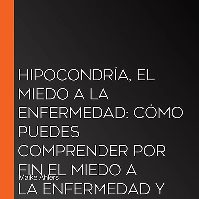 Hipocondría, él miedo a la enfermedad: Cómo puedes comprender por fin enfermedad y liberarte de paso
