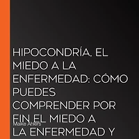 Hipocondría, él miedo a la enfermedad: Cómo puedes comprender por fin enfermedad y liberarte de paso