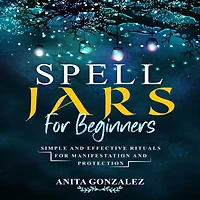 Spell Jars for Beginners: Simple and Effective Rituals Manifestation Protection