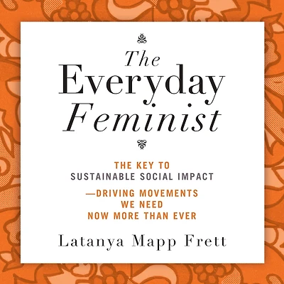 The Everyday Feminist: The Key to Sustainable Social Impact Driving Movements We Need Now More than Ever