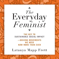 The Everyday Feminist: The Key to Sustainable Social Impact Driving Movements We Need Now More than Ever