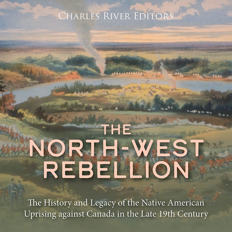 The North-West Rebellion: The History and Legacy of the Native American Uprising against Canada in the Late 19th Century