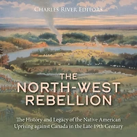 The North-West Rebellion: The History and Legacy of the Native American Uprising against Canada in the Late 19th Century