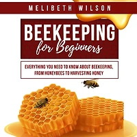 Beekeeping for Beginners: Everything You Need to Know About Beekeeping, from Honeybees Harvesting Honey