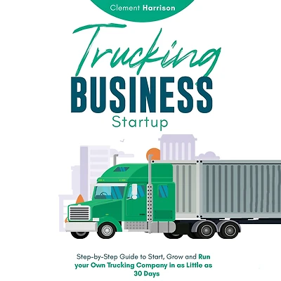 Trucking Business Startup: Step-by-Step Guide to Start, Grow and Run Your Own Company as Little 30 Days