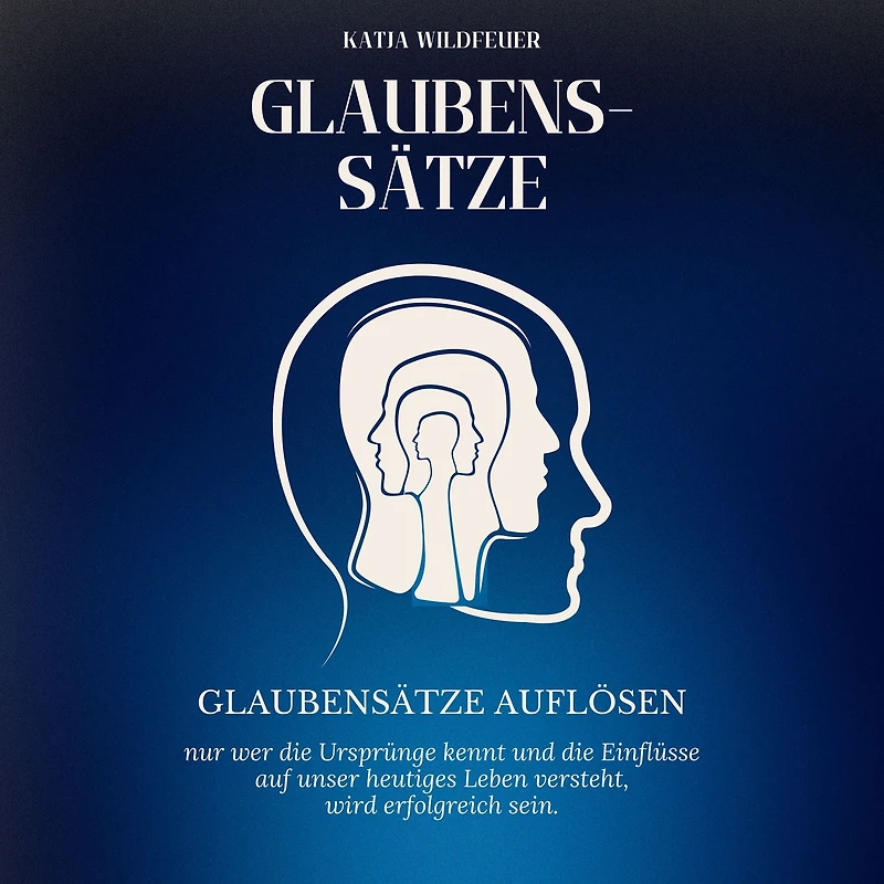 Glaubenssätze: Glaubenssätze auflösen - Nur wer die Ursprünge kennt und die Einflüsse auf unser heutiges Leben versteht, wird erfolgreich sein.