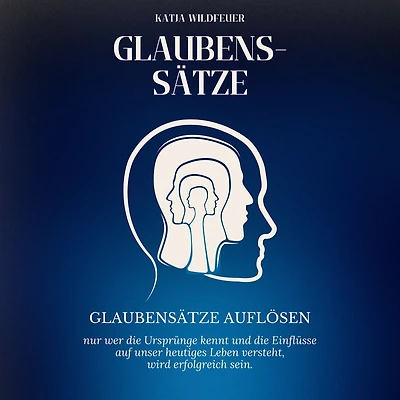Glaubenssätze: Glaubenssätze auflösen - Nur wer die Ursprünge kennt und die Einflüsse auf unser heutiges Leben versteht, wird erfolgreich sein.