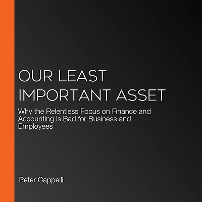 Our Least Important Asset: Why the Relentless Focus on Finance and Accounting is Bad for Business Employees