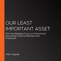 Our Least Important Asset: Why the Relentless Focus on Finance and Accounting is Bad for Business Employees