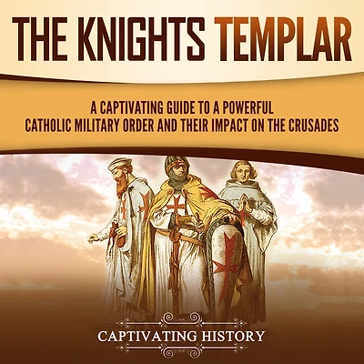 the Knights Templar: a Captivating Guide to Powerful Catholic Military Order and Their Impact on Crusades