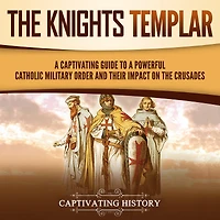 the Knights Templar: a Captivating Guide to Powerful Catholic Military Order and Their Impact on Crusades