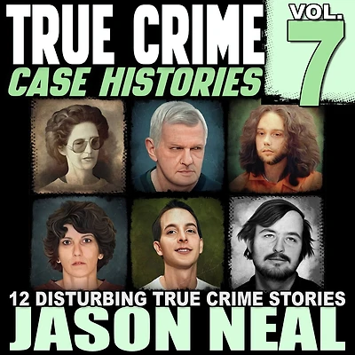 True Crime Case Histories - Volume 7: 12 Disturbing Stories