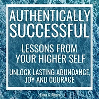 Authentically Successful - Lessons from Your Higher Self: Unlock Lasting Abundance, Joy, and Courage!