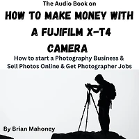 The Audio Book on How to Make Money with a Fujifilm X-T4 Camera: How to start a Photography Business & Sell Photos Online & Get Photographer Jobs