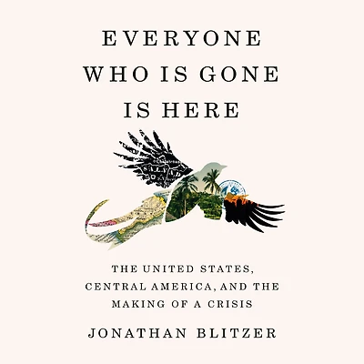 Everyone Who Is Gone Here: the United States, Central America, and Making of a Crisis