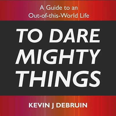 to Dare Mighty Things: A Guide an Out-of-this-World Life