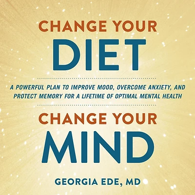 Change Your Diet, Mind: a Powerful Plan to Improve Mood, Overcome Anxiety