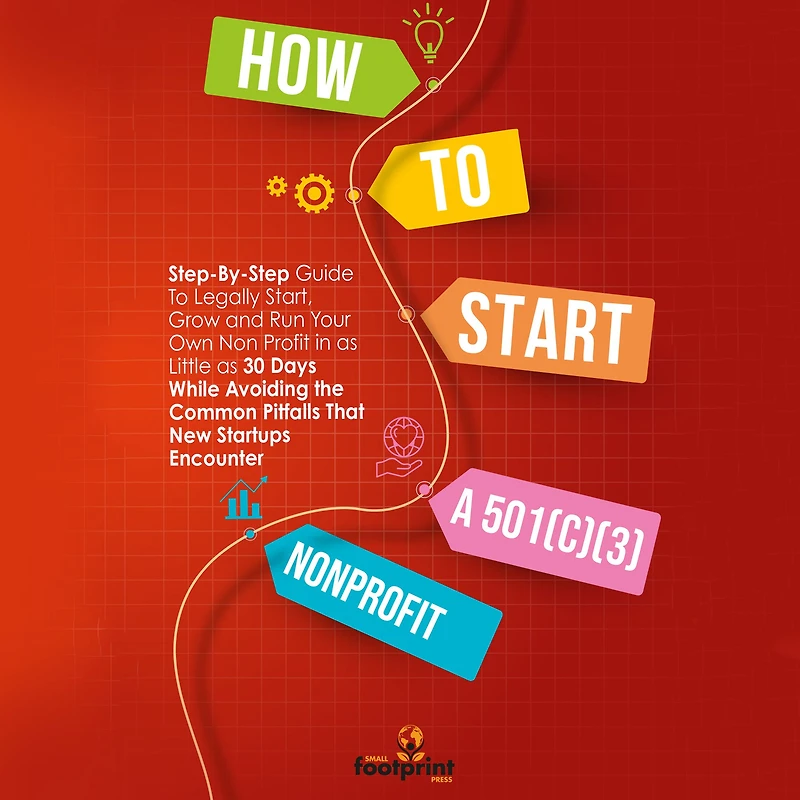 How To Start a 501(c)(3) Nonprofit: Step-By-Step Guide Legally Start, Grow and Run Your Own Non Profit as Little 30 Days While Avoiding the Common Pitfalls That New Startups Encounter