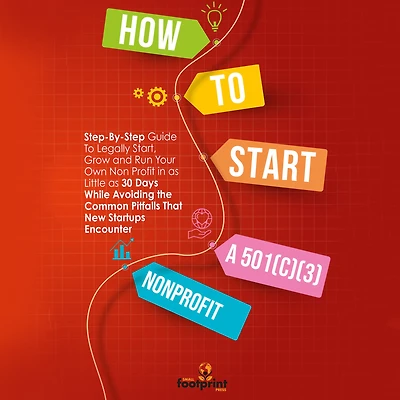 How To Start a 501(c)(3) Nonprofit: Step-By-Step Guide Legally Start, Grow and Run Your Own Non Profit as Little 30 Days While Avoiding the Common Pitfalls That New Startups Encounter