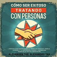 Cómo ser Exitoso Tratando con Personas: Consigue lo que siempre quieres al tratar con otros en el trabajo, la escuela y tu vida personal. 2 Libros - Personalidad Magnética, El Arte de la Negociación
