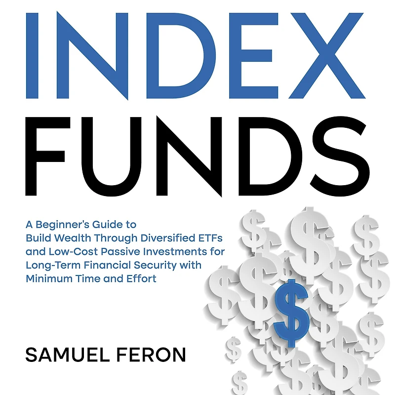 Index Funds: A Beginner's Guide to Build Wealth Through Diversified ETFs and Low-Cost Passive Investments for Long-Term Financial Security with Minimum Time Effort