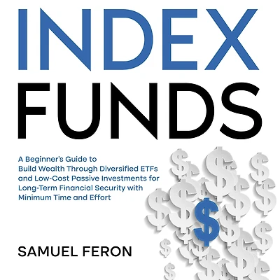Index Funds: A Beginner's Guide to Build Wealth Through Diversified ETFs and Low-Cost Passive Investments for Long-Term Financial Security with Minimum Time Effort