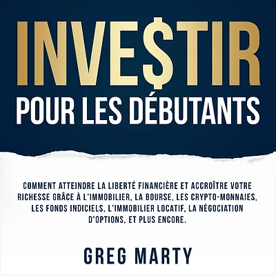 Investir pour les débutants: Comment atteindre la liberté financière et accroître votre richesse grâce à l'immobilier, bourse, crypto-monnaies, fonds indiciels, l'immobilier locatif, négociation d'options, plus encore.