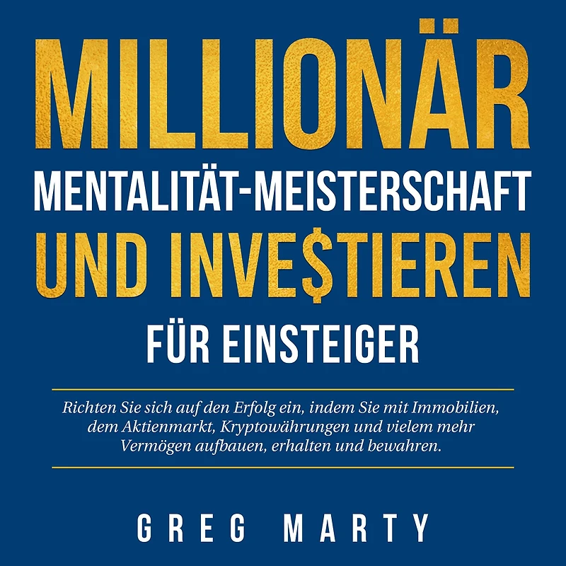 Millionär-Mentalität-Meisterschaft und Investieren für Einsteiger: Richten Sie sich auf den Erfolg ein, indem mit Immobilien, dem Aktienmarkt, Kryptowährungen vielem mehr Vermögen aufbauen, erhalten bewahren.