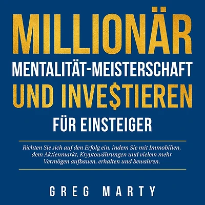 Millionär-Mentalität-Meisterschaft und Investieren für Einsteiger: Richten Sie sich auf den Erfolg ein, indem mit Immobilien, dem Aktienmarkt, Kryptowährungen vielem mehr Vermögen aufbauen, erhalten bewahren.