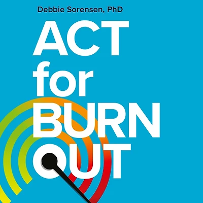 ACT for Burnout: Recharge, Reconnect, and Transform Burnout with Acceptance Commitment Therapy
