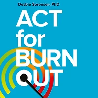 ACT for Burnout: Recharge, Reconnect, and Transform Burnout with Acceptance Commitment Therapy