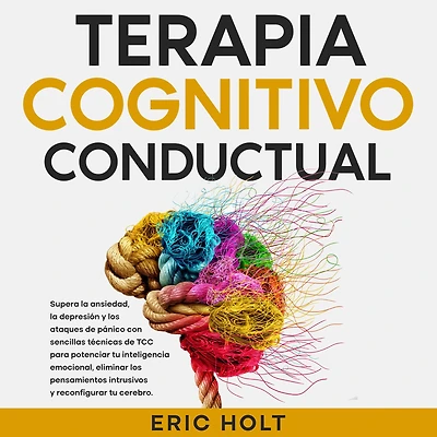 Terapia Cognitivo-Conductual: Supera la ansiedad, depresión y los ataques de pánico con sencillas técnicas TCC para potenciar tu inteligencia emocional, eliminar pensamientos intrusivos reconfigurar cerebro.