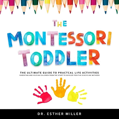 The Montessori Toddler: The Ultimate Guide to Practical Life Activities - Parenting and Helping Children From the Start to Develop Positive Discipline Methods