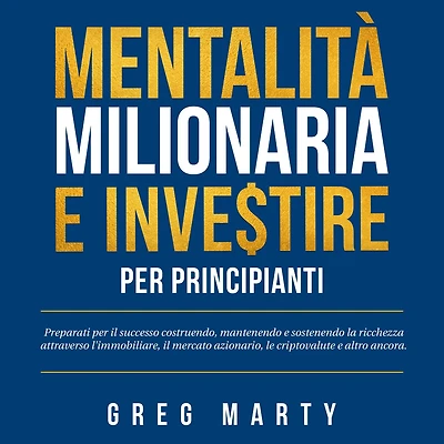 Mentalità milionaria e investire per principianti: Preparati il successo costruendo, mantenendo sostenendo la ricchezza attraverso l'immobiliare, mercato azionario, le criptovalute altro ancora.