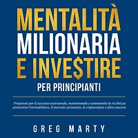 Mentalità milionaria e investire per principianti: Preparati il successo costruendo, mantenendo sostenendo la ricchezza attraverso l'immobiliare, mercato azionario, le criptovalute altro ancora.