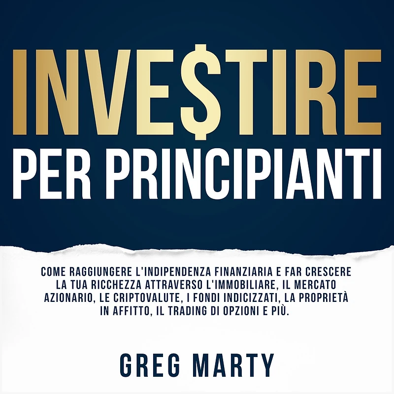 Investire per principianti: Come raggiungere l'indipendenza finanziaria e far crescere la tua ricchezza attraverso l'immobiliare, il mercato azionario, le criptovalute, i fondi indicizzati, proprietà affitto, trading di opzioni più.