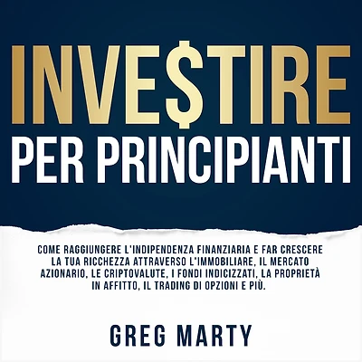 Investire per principianti: Come raggiungere l'indipendenza finanziaria e far crescere la tua ricchezza attraverso l'immobiliare, il mercato azionario, le criptovalute, i fondi indicizzati, proprietà affitto, trading di opzioni più.